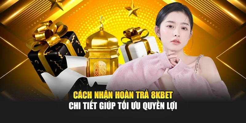 Cách Nhận Hoàn Trả 8kbet Chi Tiết Giúp Tối Ưu Quyền Lợi