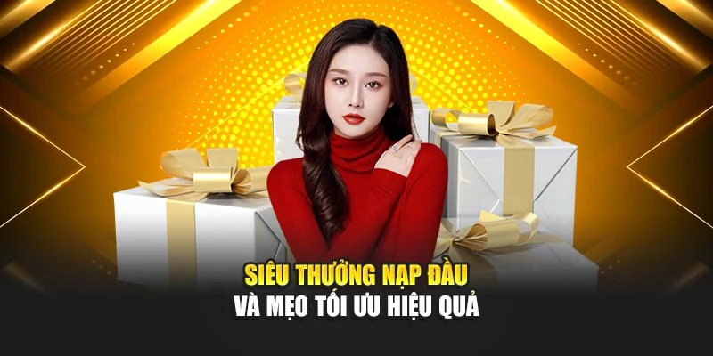 Siêu thưởng nạp đầu và mẹo tối ưu hiệu quả