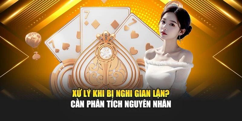 Xử lý khi bị nghi gian lận? cần phân tích nguyên nhân